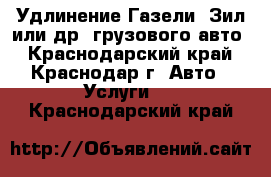 Удлинение Газели, Зил или др. грузового авто - Краснодарский край, Краснодар г. Авто » Услуги   . Краснодарский край